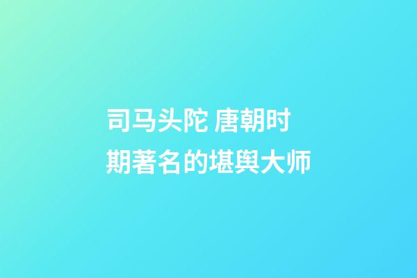 司马头陀 唐朝时期著名的堪舆大师